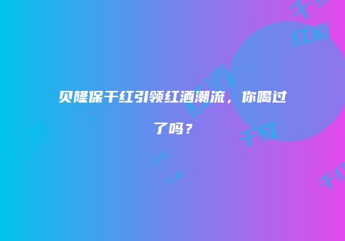 贝隆保干红引领红酒潮流，你喝过了吗？