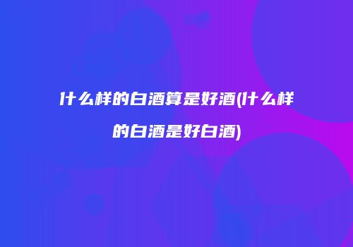 什么样的白酒算是好酒(什么样的白酒是好白酒)