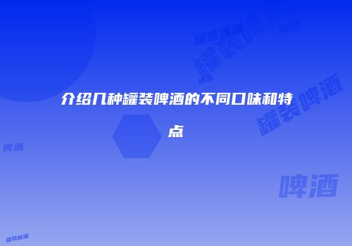 介绍几种罐装啤酒的不同口味和特点