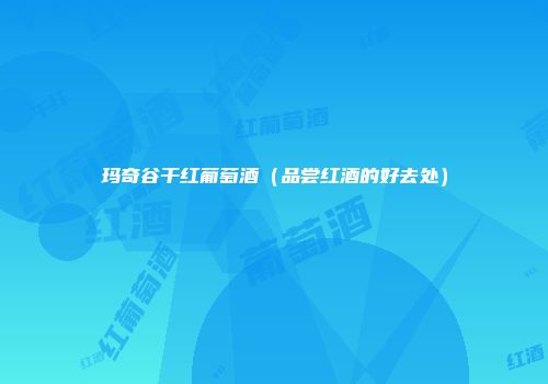 玛奇谷干红葡萄酒（品尝红酒的好去处）