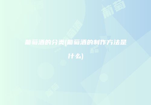 葡萄酒的分类(葡萄酒的制作方法是什么)