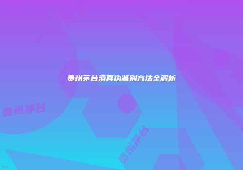 贵州茅台酒真伪鉴别方法全解析