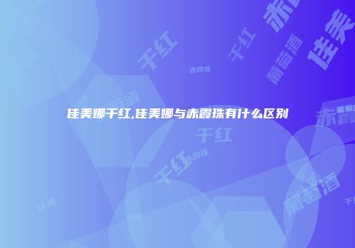 佳美娜干红,佳美娜与赤霞珠有什么区别