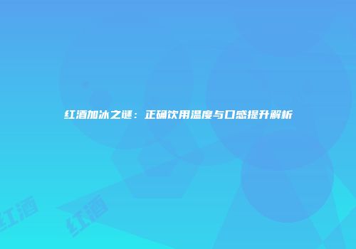红酒加冰之谜：正确饮用温度与口感提升解析