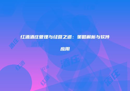 红酒酒庄管理与经营之道：策略解析与软件应用