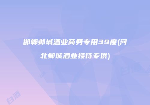 邯郸邺城酒业商务专用39度(河北邺城酒业接待专供)