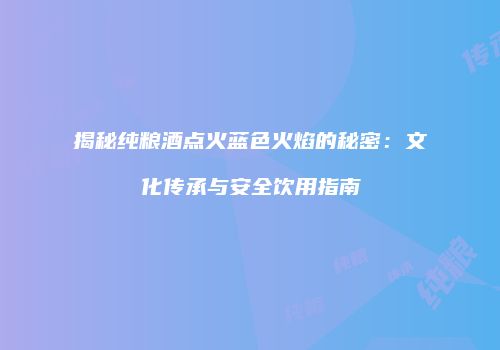 揭秘纯粮酒点火蓝色火焰的秘密：文化传承与安全饮用指南