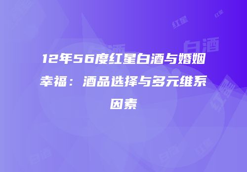 12年56度红星白酒与婚姻幸福：酒品选择与多元维系因素