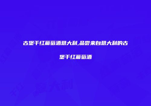 古堡干红葡萄酒意大利,品尝来自意大利的古堡干红葡萄酒