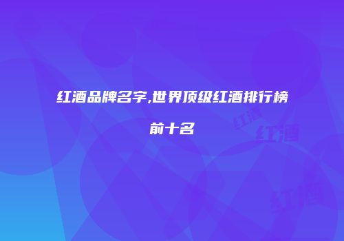 红酒品牌名字,世界顶级红酒排行榜前十名