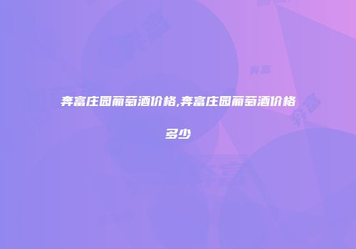 奔富庄园葡萄酒价格,奔富庄园葡萄酒价格多少
