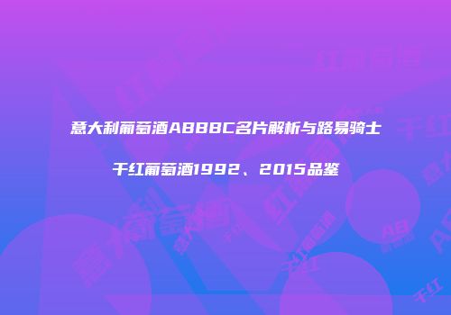 意大利葡萄酒ABBBC名片解析与路易骑士干红葡萄酒1992、2015品鉴