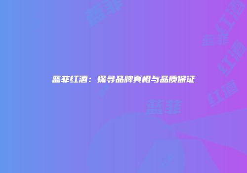 蓝菲红酒：探寻品牌真相与品质保证