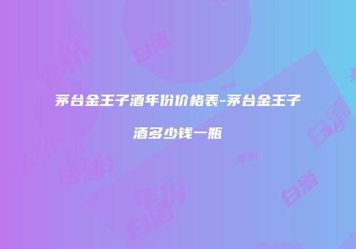茅台金王子酒年份价格表-茅台金王子酒多少钱一瓶