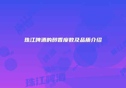 珠江啤酒的醇香度数及品质介绍