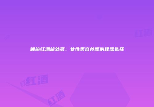 睡前红酒益处多：女性美容养颜的理想选择