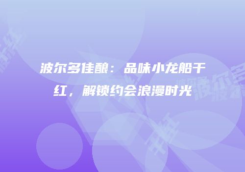 波尔多佳酿：品味小龙船干红，解锁约会浪漫时光
