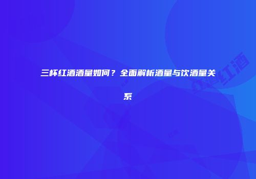 三杯红酒酒量如何？全面解析酒量与饮酒量关系