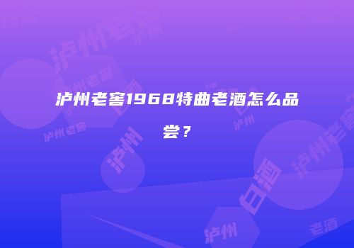 泸州老窖1968特曲老酒怎么品尝？