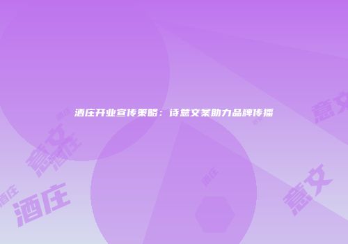 酒庄开业宣传策略：诗意文案助力品牌传播