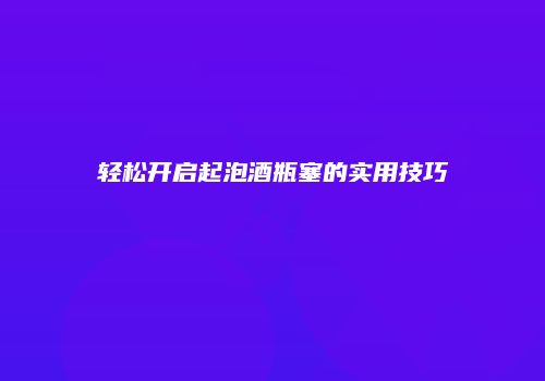 轻松开启起泡酒瓶塞的实用技巧