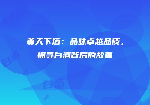 尊天下酒：品味卓越品质，探寻白酒背后的故事
