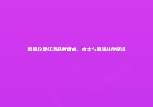 德国玫瑰红酒品牌盘点：本土与国际佳酿精选