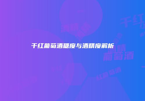 干红葡萄酒糖度与酒精度解析