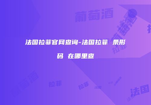 法国拉菲官网查询-法国拉菲 条形码 在哪里查