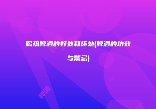 喝热啤酒的好处和坏处(啤酒的功效与禁忌)