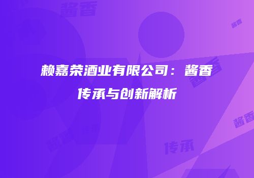 赖嘉荣酒业有限公司：酱香传承与创新解析