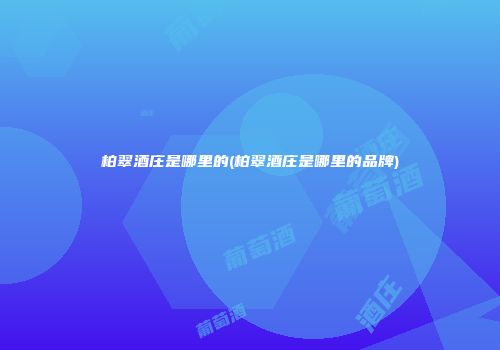 柏翠酒庄是哪里的(柏翠酒庄是哪里的品牌)