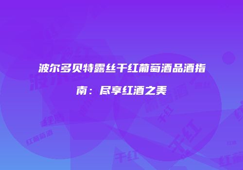 波尔多贝特露丝干红葡萄酒品酒指南：尽享红酒之美