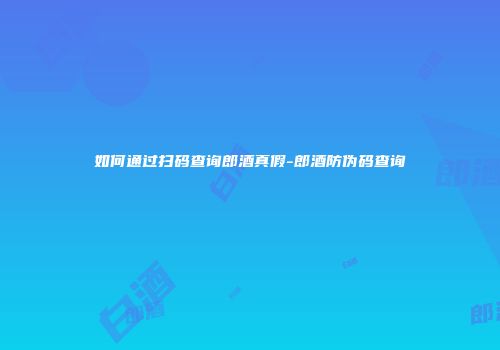 如何通过扫码查询郎酒真假-郎酒防伪码查询