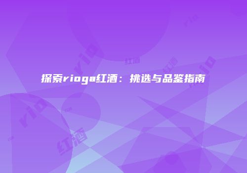 探索rioga红酒：挑选与品鉴指南