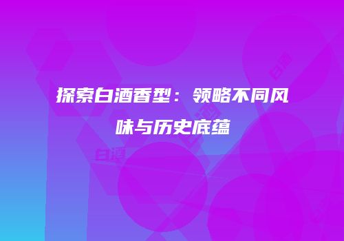 探索白酒香型：领略不同风味与历史底蕴