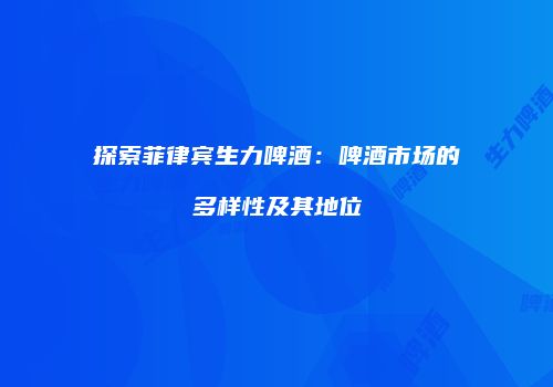 探索菲律宾生力啤酒：啤酒市场的多样性及其地位
