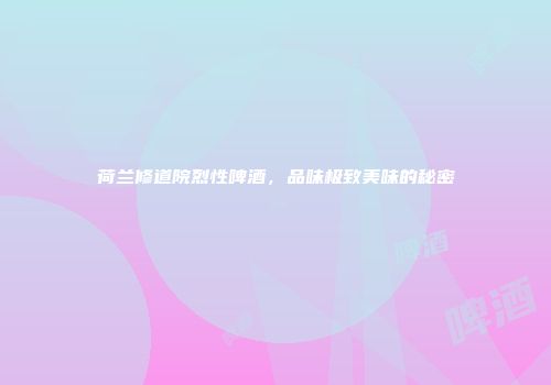 荷兰修道院烈性啤酒，品味极致美味的秘密