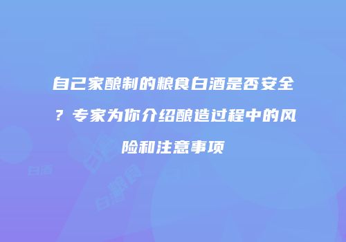 自己家酿制的粮食白酒是否安全？专家为你介绍酿造过程中的风险和注意事项