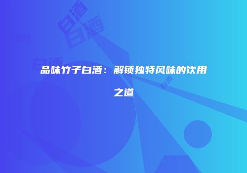 品味竹子白酒：解锁独特风味的饮用之道