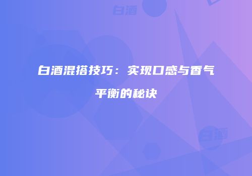白酒混搭技巧：实现口感与香气平衡的秘诀