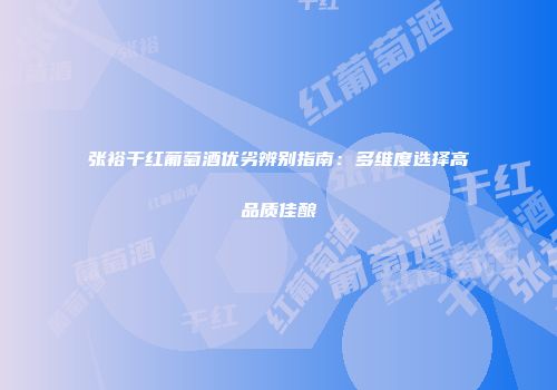 张裕干红葡萄酒优劣辨别指南：多维度选择高品质佳酿