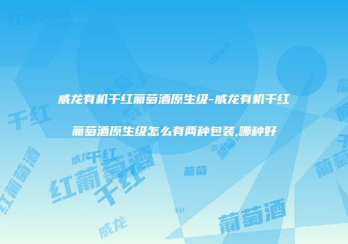 威龙有机干红葡萄酒原生级-威龙有机干红葡萄酒原生级怎么有两种包装,哪种好