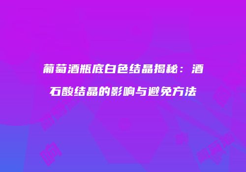 葡萄酒瓶底白色结晶揭秘：酒石酸结晶的影响与避免方法