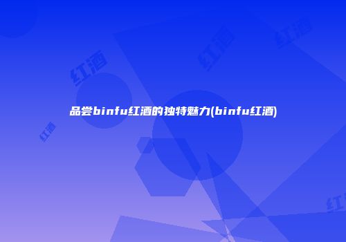 品尝binfu红酒的独特魅力(binfu红酒)