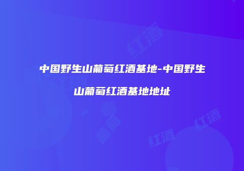 中国野生山葡萄红酒基地-中国野生山葡萄红酒基地地址