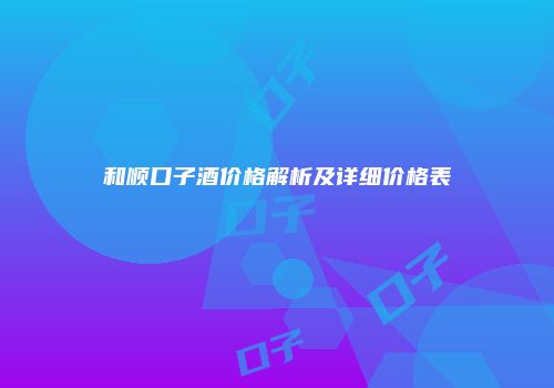 和顺口子酒价格解析及详细价格表