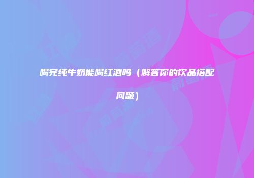 喝完纯牛奶能喝红酒吗（解答你的饮品搭配问题）