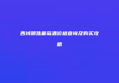 西域明珠葡萄酒价格查询及购买攻略