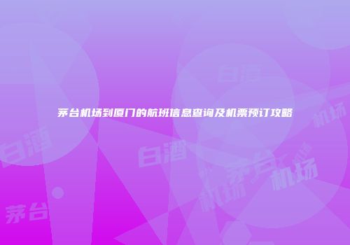 茅台机场到厦门的航班信息查询及机票预订攻略